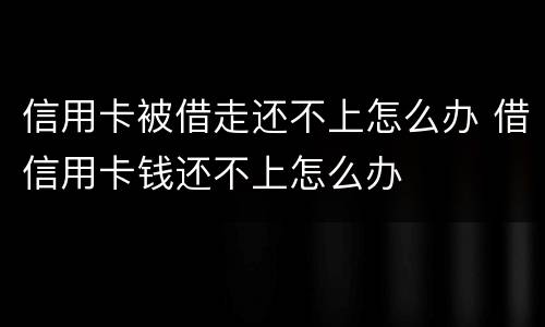 信用卡被借走还不上怎么办 借信用卡钱还不上怎么办