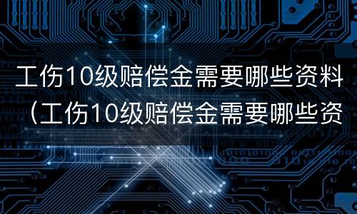 工伤10级赔偿金需要哪些资料（工伤10级赔偿金需要哪些资料和手续）