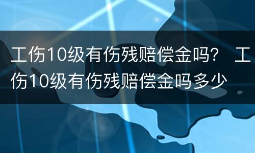 工伤10级有伤残赔偿金吗？ 工伤10级有伤残赔偿金吗多少