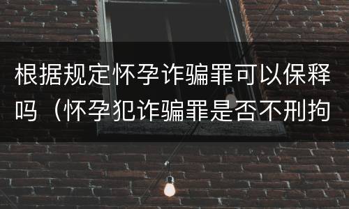 根据规定怀孕诈骗罪可以保释吗（怀孕犯诈骗罪是否不刑拘）