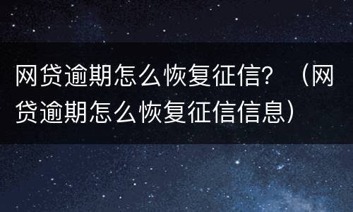 网贷逾期怎么恢复征信？（网贷逾期怎么恢复征信信息）