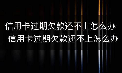 信用卡过期欠款还不上怎么办 信用卡过期欠款还不上怎么办呢