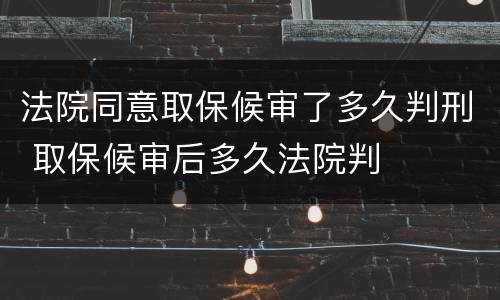 法院同意取保候审了多久判刑 取保候审后多久法院判
