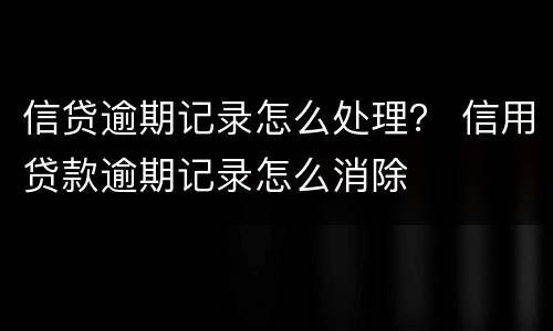 信贷逾期记录怎么处理？ 信用贷款逾期记录怎么消除