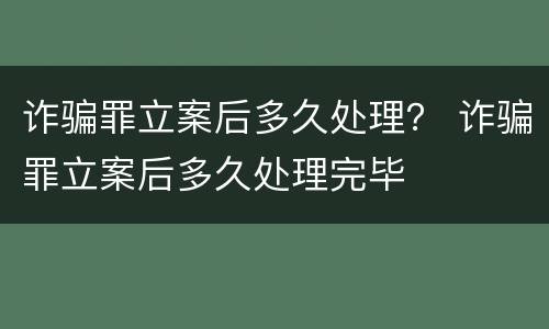 诈骗罪立案后多久处理？ 诈骗罪立案后多久处理完毕