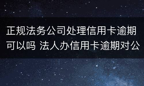 正规法务公司处理信用卡逾期可以吗 法人办信用卡逾期对公司有影响吗