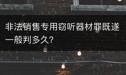 非法销售专用窃听器材罪既遂一般判多久？