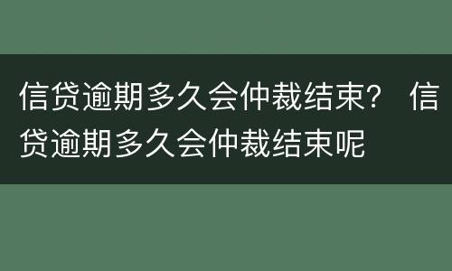 信贷逾期多久会仲裁结束？ 信贷逾期多久会仲裁结束呢