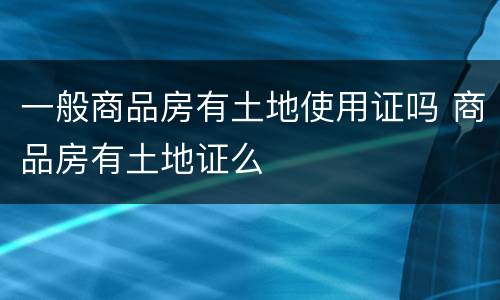 一般商品房有土地使用证吗 商品房有土地证么