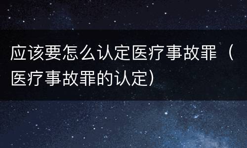 应该要怎么认定医疗事故罪（医疗事故罪的认定）