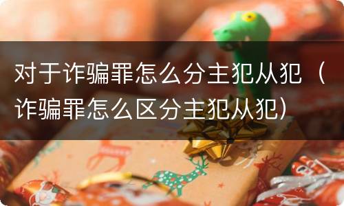 对于诈骗罪怎么分主犯从犯（诈骗罪怎么区分主犯从犯）