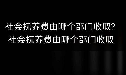 社会抚养费由哪个部门收取？ 社会抚养费由哪个部门收取