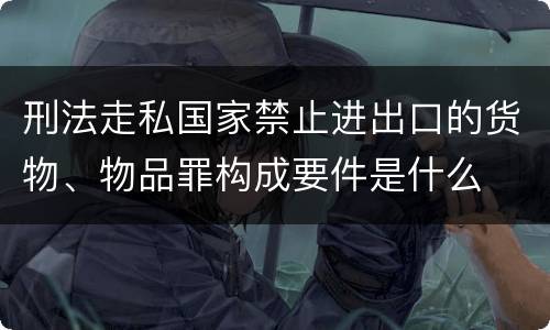 刑法走私国家禁止进出口的货物、物品罪构成要件是什么