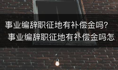 事业编辞职征地有补偿金吗？ 事业编辞职征地有补偿金吗怎么办