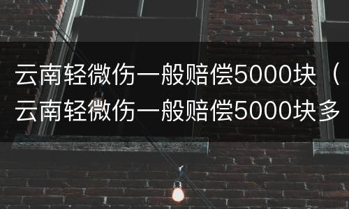 云南轻微伤一般赔偿5000块（云南轻微伤一般赔偿5000块多少钱）