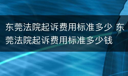 东莞法院起诉费用标准多少 东莞法院起诉费用标准多少钱