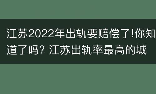 江苏2022年出轨要赔偿了!你知道了吗? 江苏出轨率最高的城市
