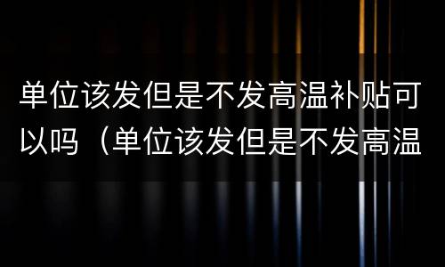 单位该发但是不发高温补贴可以吗（单位该发但是不发高温补贴可以吗怎么办）