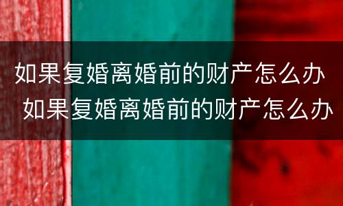 如果复婚离婚前的财产怎么办 如果复婚离婚前的财产怎么办呢