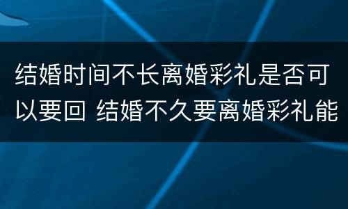 结婚时间不长离婚彩礼是否可以要回 结婚不久要离婚彩礼能退吗