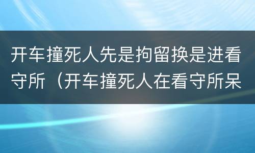 开车撞死人先是拘留换是进看守所（开车撞死人在看守所呆多久）