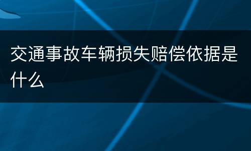 交通事故车辆损失赔偿依据是什么