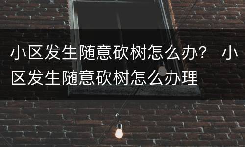 小区发生随意砍树怎么办？ 小区发生随意砍树怎么办理