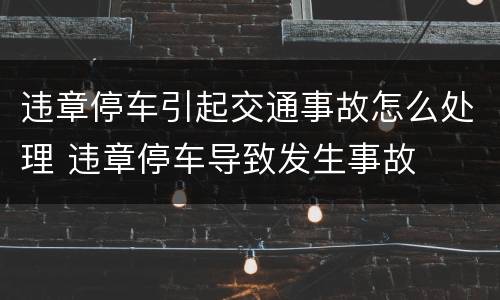 违章停车引起交通事故怎么处理 违章停车导致发生事故