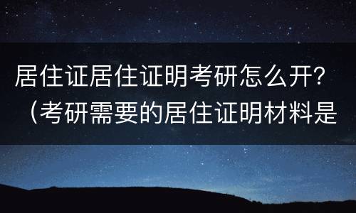 居住证居住证明考研怎么开？（考研需要的居住证明材料是什么）