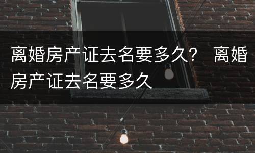 离婚房产证去名要多久？ 离婚房产证去名要多久