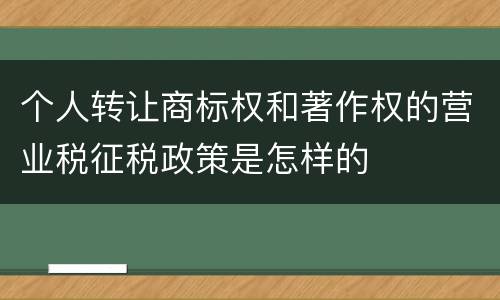 个人转让商标权和著作权的营业税征税政策是怎样的