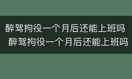醉驾拘役一个月后还能上班吗 醉驾拘役一个月后还能上班吗知乎