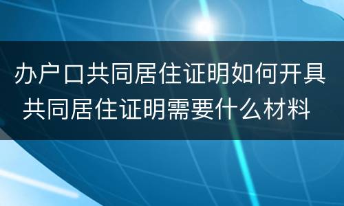办户口共同居住证明如何开具 共同居住证明需要什么材料