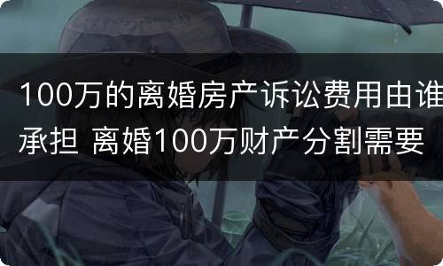100万的离婚房产诉讼费用由谁承担 离婚100万财产分割需要多少钱?
