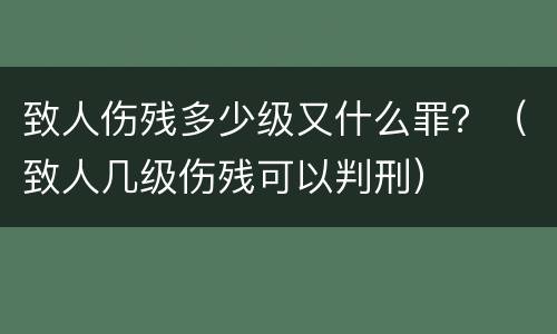 致人伤残多少级又什么罪？（致人几级伤残可以判刑）