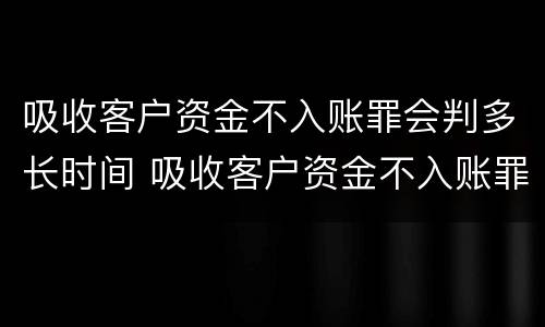 吸收客户资金不入账罪会判多长时间 吸收客户资金不入账罪判几年