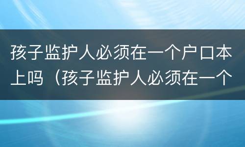孩子监护人必须在一个户口本上吗（孩子监护人必须在一个户口本上吗怎么办）