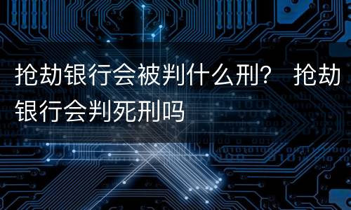 抢劫银行会被判什么刑？ 抢劫银行会判死刑吗