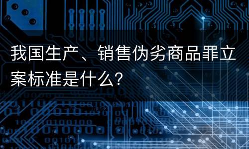 我国生产、销售伪劣商品罪立案标准是什么？