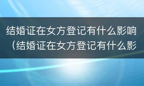 结婚证在女方登记有什么影响（结婚证在女方登记有什么影响嘛）