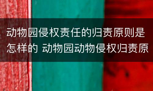 动物园侵权责任的归责原则是怎样的 动物园动物侵权归责原则