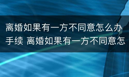 离婚如果有一方不同意怎么办手续 离婚如果有一方不同意怎么办手续呢
