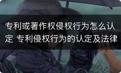专利或著作权侵权行为怎么认定 专利侵权行为的认定及法律责任