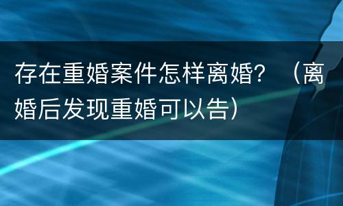 存在重婚案件怎样离婚？（离婚后发现重婚可以告）