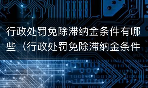 行政处罚免除滞纳金条件有哪些（行政处罚免除滞纳金条件有哪些规定）