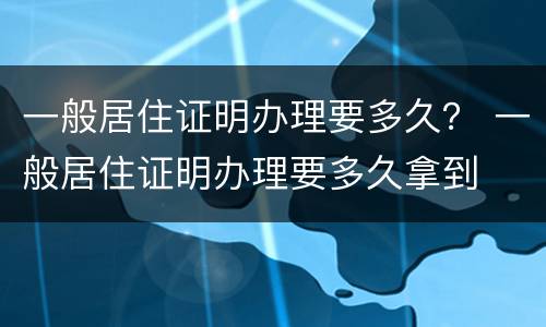 一般居住证明办理要多久？ 一般居住证明办理要多久拿到