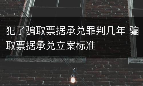 犯了骗取票据承兑罪判几年 骗取票据承兑立案标准