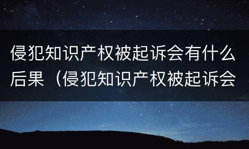 侵犯知识产权被起诉会有什么后果（侵犯知识产权被起诉会有什么后果嘛）
