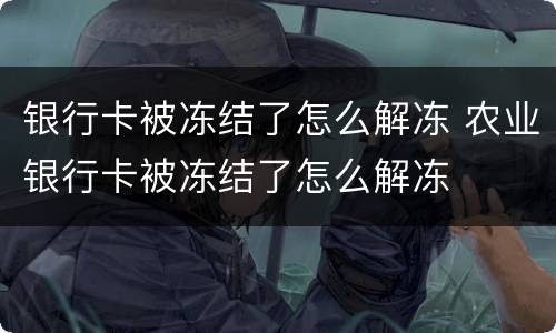 银行卡被冻结了怎么解冻 农业银行卡被冻结了怎么解冻