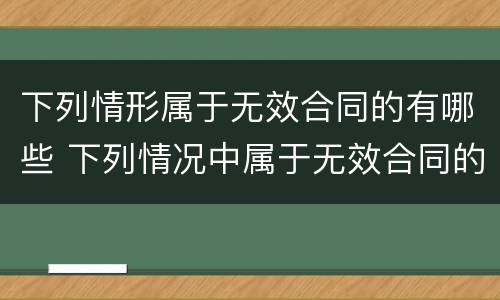 下列情形属于无效合同的有哪些 下列情况中属于无效合同的有哪些